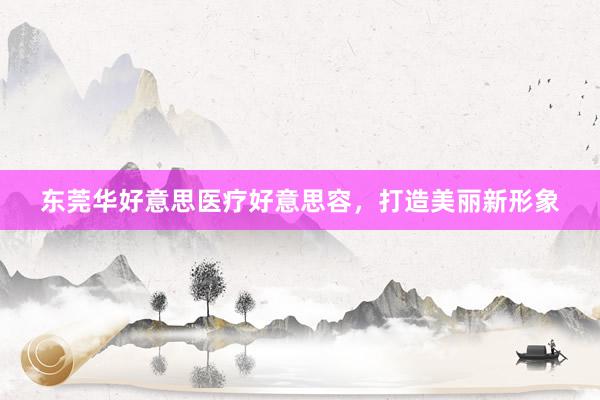 东莞华好意思医疗好意思容，打造美丽新形象