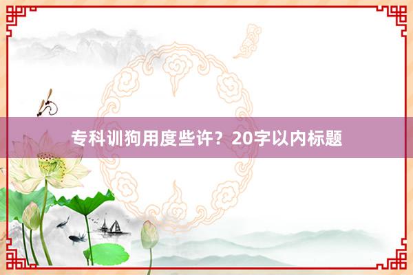 专科训狗用度些许？20字以内标题